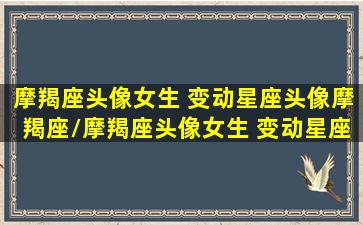 摩羯座头像女生 变动星座头像摩羯座/摩羯座头像女生 变动星座头像摩羯座-我的网站